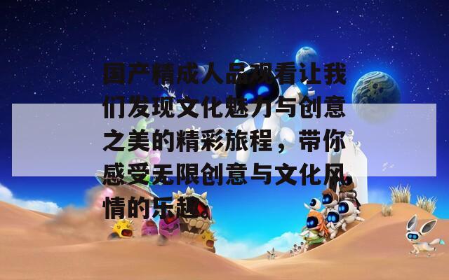 国产精成人品观看让我们发现文化魅力与创意之美的精彩旅程，带你感受无限创意与文化风情的乐趣。