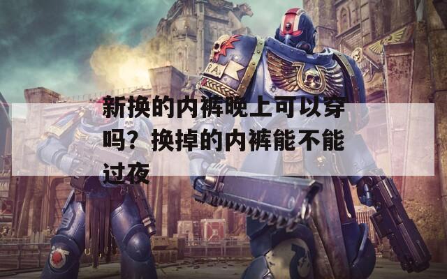 新换的内裤晚上可以穿吗？换掉的内裤能不能过夜