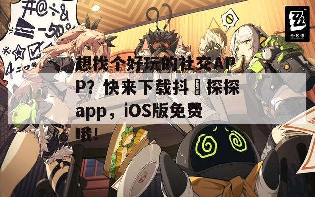 想找个好玩的社交APP？快来下载抖抈探探app，iOS版免费哦！