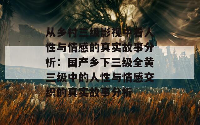 从乡村三级影视中看人性与情感的真实故事分析：国产乡下三级全黄三级中的人性与情感交织的真实故事分析