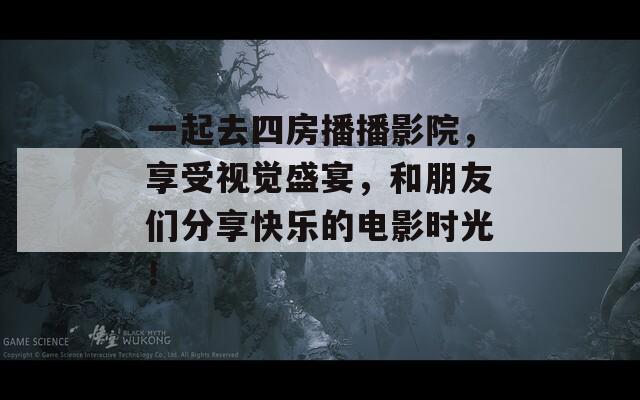 一起去四房播播影院，享受视觉盛宴，和朋友们分享快乐的电影时光！