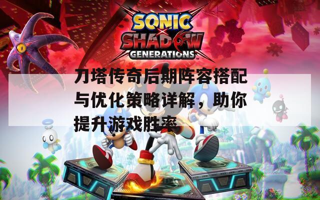 刀塔传奇后期阵容搭配与优化策略详解，助你提升游戏胜率