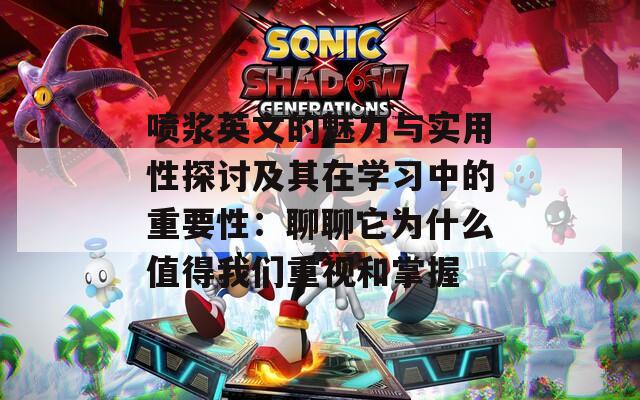喷浆英文的魅力与实用性探讨及其在学习中的重要性：聊聊它为什么值得我们重视和掌握