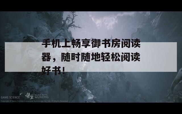 手机上畅享御书房阅读器，随时随地轻松阅读好书！