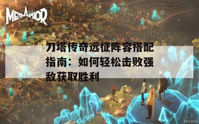 刀塔传奇远征阵容搭配指南：如何轻松击败强敌获取胜利