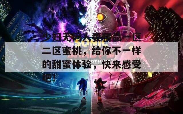 少妇无码人妻精品一区二区蜜桃，给你不一样的甜蜜体验，快来感受吧！