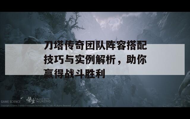 刀塔传奇团队阵容搭配技巧与实例解析，助你赢得战斗胜利