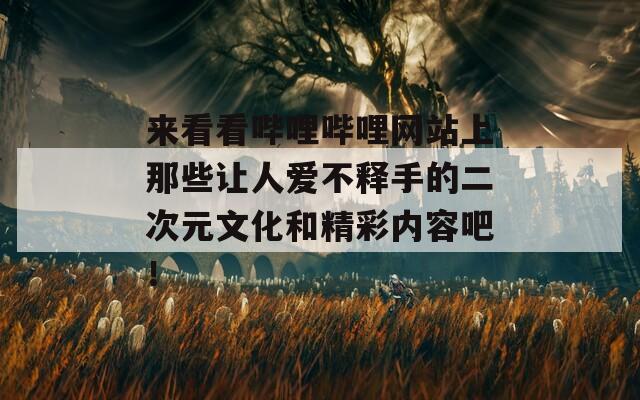 来看看哔哩哔哩网站上那些让人爱不释手的二次元文化和精彩内容吧！