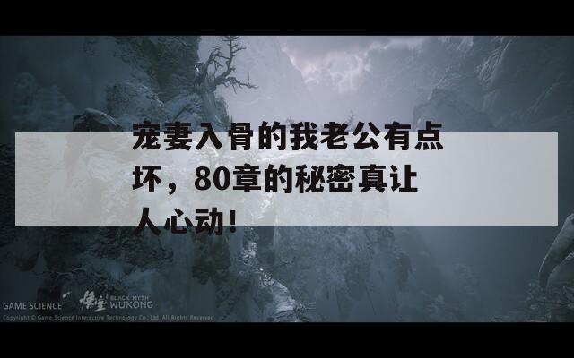 宠妻入骨的我老公有点坏，80章的秘密真让人心动！