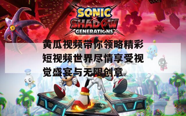 黄瓜视频带你领略精彩短视频世界尽情享受视觉盛宴与无限创意