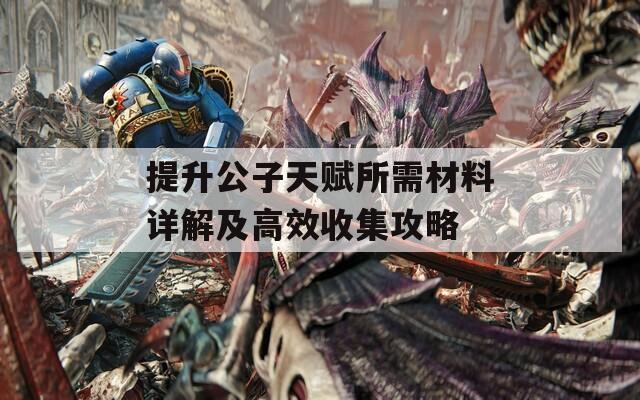 提升公子天赋所需材料详解及高效收集攻略
