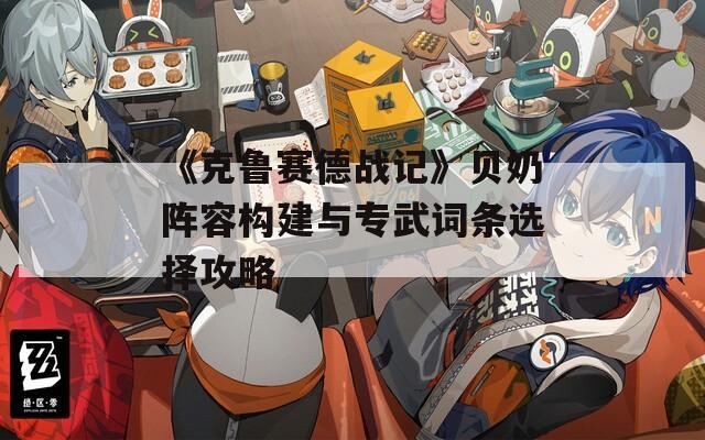 《克鲁赛德战记》贝奶阵容构建与专武词条选择攻略