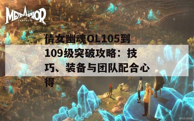 倩女幽魂OL105到109级突破攻略：技巧、装备与团队配合心得