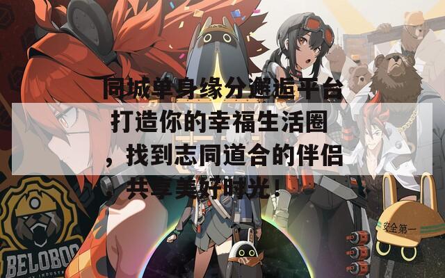 同城单身缘分邂逅平台 打造你的幸福生活圈，找到志同道合的伴侣，共享美好时光！