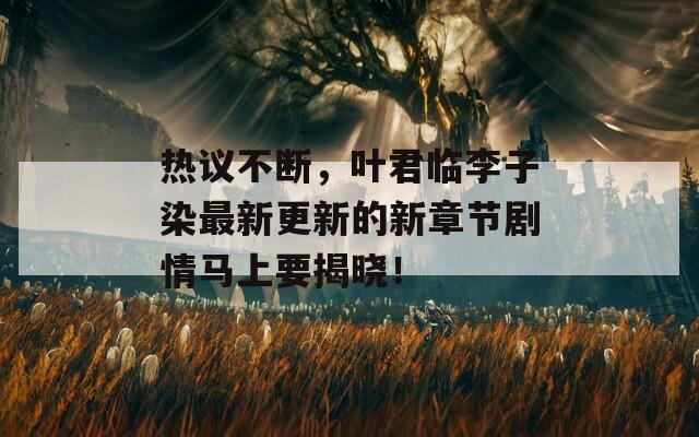 热议不断，叶君临李子染最新更新的新章节剧情马上要揭晓！