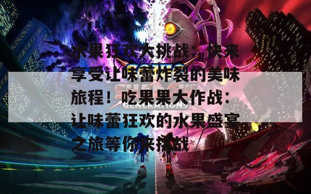 水果狂欢大挑战：快来享受让味蕾炸裂的美味旅程！吃果果大作战：让味蕾狂欢的水果盛宴之旅等你来挑战