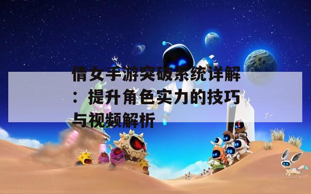 倩女手游突破系统详解：提升角色实力的技巧与视频解析