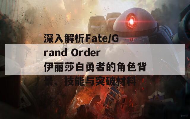 深入解析Fate/Grand Order伊丽莎白勇者的角色背景、技能与突破材料