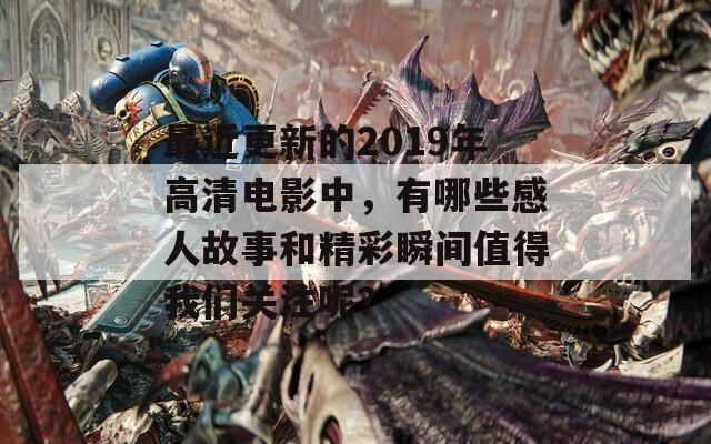 最近更新的2019年高清电影中，有哪些感人故事和精彩瞬间值得我们关注呢？