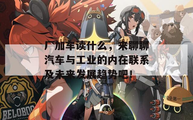厂加车读什么，来聊聊汽车与工业的内在联系及未来发展趋势吧！