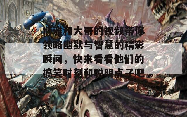 博雅和大哥的视频带你领略幽默与智慧的精彩瞬间，快来看看他们的搞笑时刻和聪明点子吧！