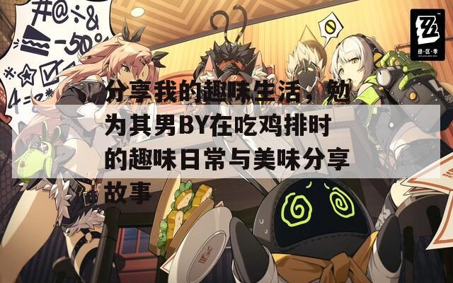 分享我的趣味生活，勉为其男BY在吃鸡排时的趣味日常与美味分享故事
