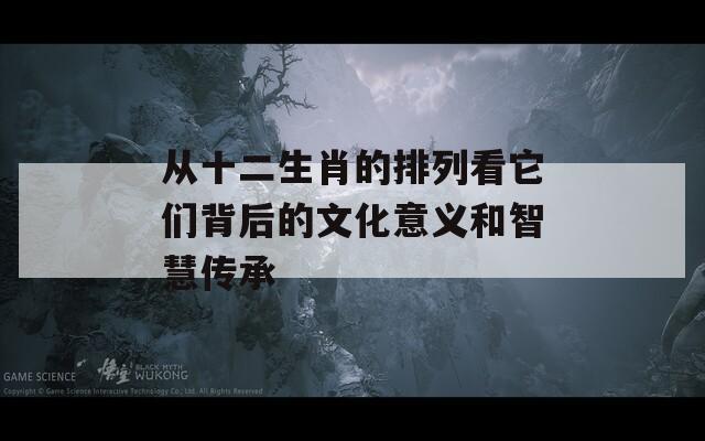 从十二生肖的排列看它们背后的文化意义和智慧传承