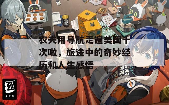 农夫用导航走遍美国十次啦，旅途中的奇妙经历和人生感悟