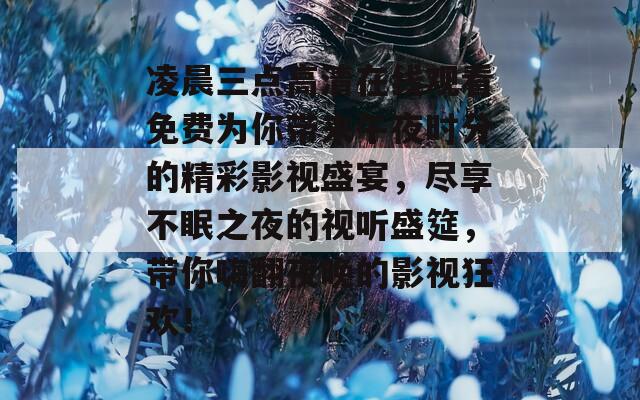 凌晨三点高清在线观看免费为你带来午夜时分的精彩影视盛宴，尽享不眠之夜的视听盛筵，带你嗨翻夜晚的影视狂欢！
