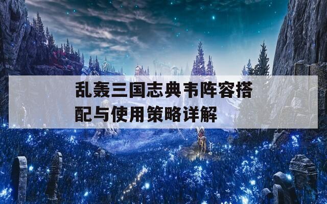 乱轰三国志典韦阵容搭配与使用策略详解