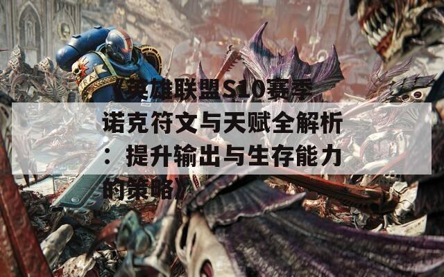 《英雄联盟S10赛季诺克符文与天赋全解析：提升输出与生存能力的策略》