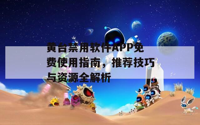 黄台禁用软件APP免费使用指南，推荐技巧与资源全解析
