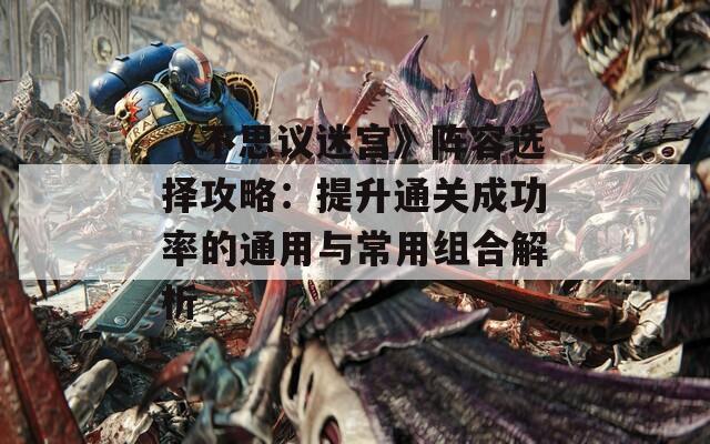《不思议迷宫》阵容选择攻略：提升通关成功率的通用与常用组合解析
