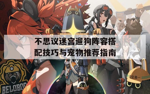 不思议迷宫遛狗阵容搭配技巧与宠物推荐指南