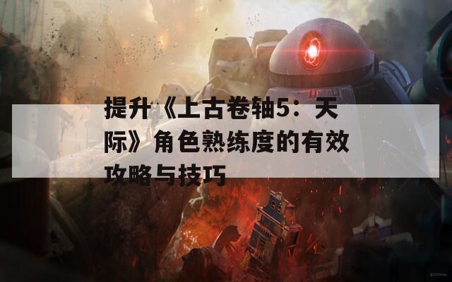 提升《上古卷轴5：天际》角色熟练度的有效攻略与技巧