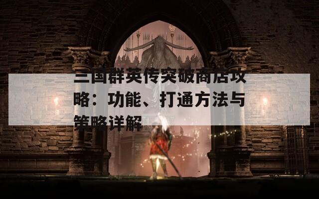 三国群英传突破商店攻略：功能、打通方法与策略详解