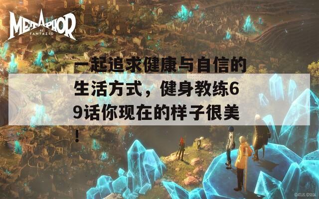 一起追求健康与自信的生活方式，健身教练69话你现在的样子很美！