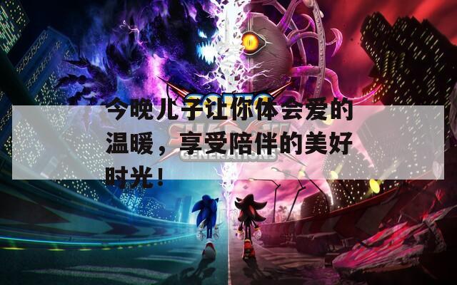 今晚儿子让你体会爱的温暖，享受陪伴的美好时光！