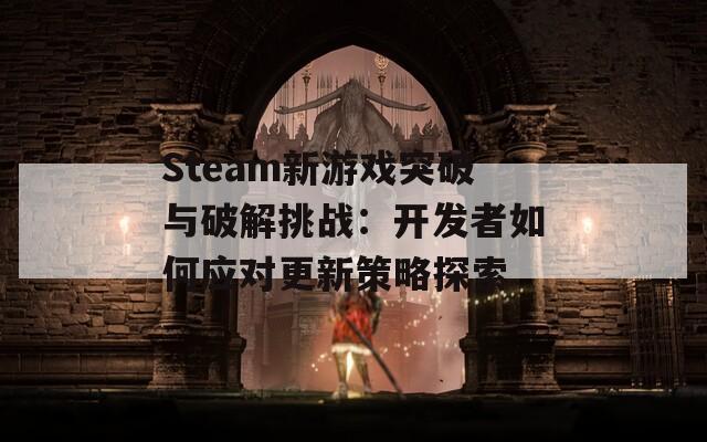 Steam新游戏突破与破解挑战：开发者如何应对更新策略探索
