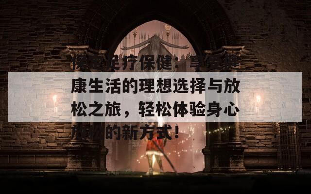 保定足疗保健：享受健康生活的理想选择与放松之旅，轻松体验身心放松的新方式！