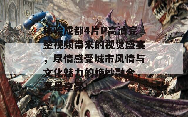 体验成都4片P高清完整视频带来的视觉盛宴，尽情感受城市风情与文化魅力的绝妙融合，真是享受！