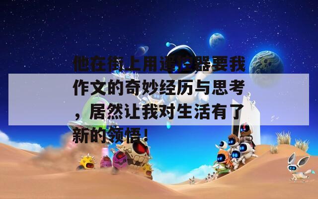 他在街上用遥控器要我作文的奇妙经历与思考，居然让我对生活有了新的领悟！