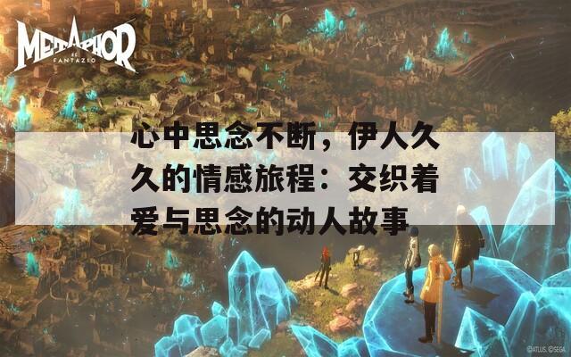 心中思念不断，伊人久久的情感旅程：交织着爱与思念的动人故事
