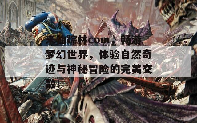 来仙踪林com，畅游梦幻世界，体验自然奇迹与神秘冒险的完美交融！