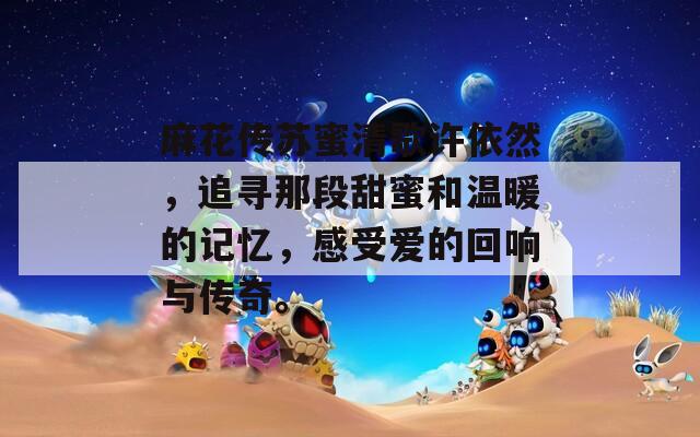 麻花传苏蜜清歌许依然，追寻那段甜蜜和温暖的记忆，感受爱的回响与传奇。