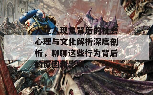 人吃人现象背后的社会心理与文化解析深度剖析，聊聊这些行为背后的原因和影响。