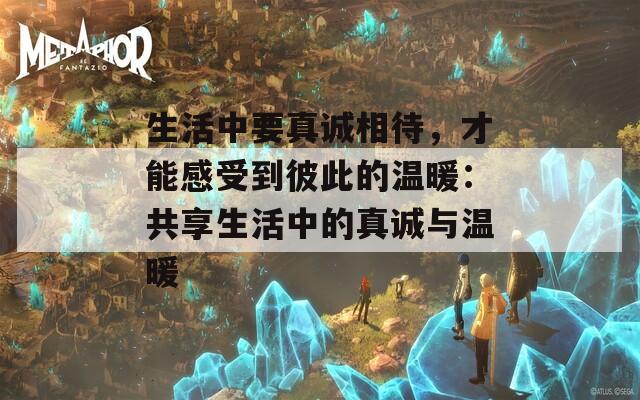 生活中要真诚相待，才能感受到彼此的温暖：共享生活中的真诚与温暖