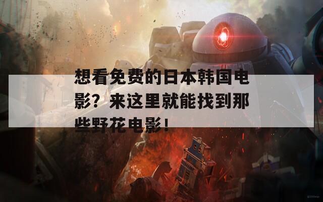 想看免费的日本韩国电影？来这里就能找到那些野花电影！