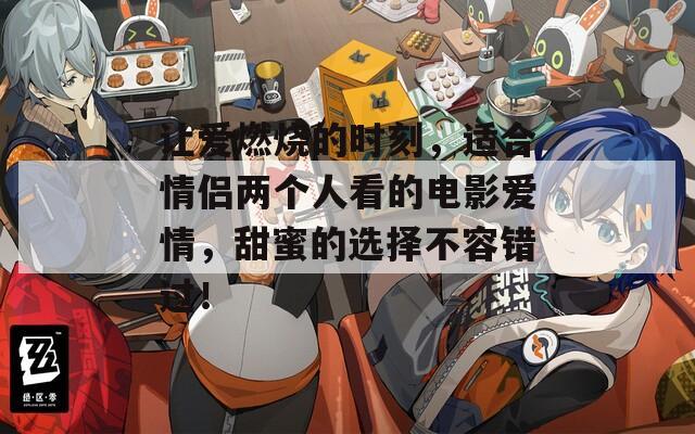 让爱燃烧的时刻，适合情侣两个人看的电影爱情，甜蜜的选择不容错过！