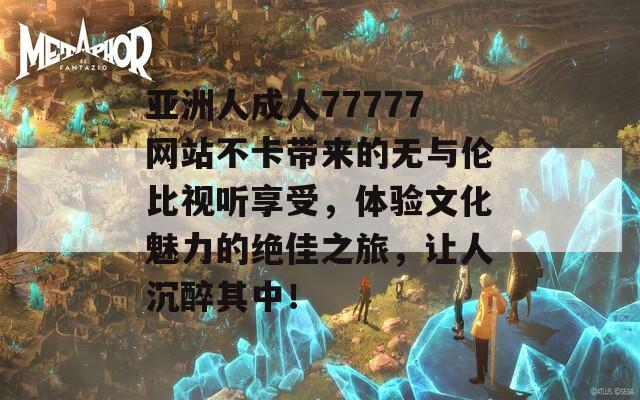 亚洲人成人77777网站不卡带来的无与伦比视听享受，体验文化魅力的绝佳之旅，让人沉醉其中！